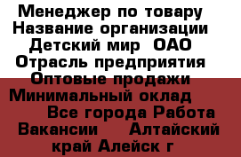 Менеджер по товару › Название организации ­ Детский мир, ОАО › Отрасль предприятия ­ Оптовые продажи › Минимальный оклад ­ 25 000 - Все города Работа » Вакансии   . Алтайский край,Алейск г.